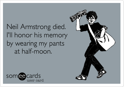 

Neil Armstrong died.
I'll honor his memory  
by wearing my pants 
    at half-moon.