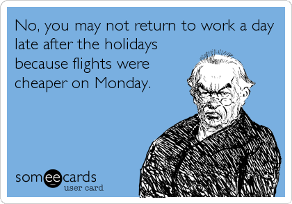 No, you may not return to work a day
late after the holidays
because flights were
cheaper on Monday.