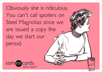 Obviously she is ridiculous.
You can't call spoilers on
Steel Magnolias since we
are issued a copy the
day we start our
period.