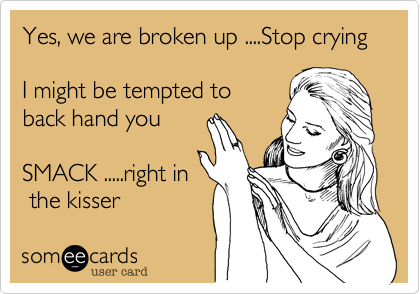 Yes%2C we are broken up ....Stop crying   

I might be tempted to
back hand you

SMACK .....right in
 the kisser