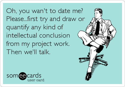 Oh, you wan't to date me?
Please...first try and draw or
quantify any kind of
intellectual conclusion
from my project work.
Then we'll talk.