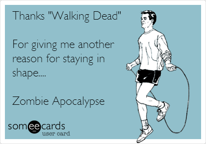 Thanks "Walking Dead"

For giving me another
reason for staying in
shape....

Zombie Apocalypse 