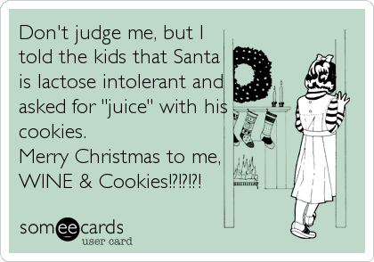 Don't judge me, but I
told the kids that Santa
is lactose intolerant and
asked for "juice" with his
cookies.
Merry Christmas to me,
WINE & Cookies!?!?!?!