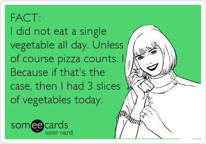 FACT:
I did not eat a single
vegetable all day. Unless
of course pizza counts. I
Because if that's the
case, then I had 3 slices
of vegetables today.
