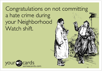 Congratulations on not committing a hate crime during
your Neighborhood
Watch shift.