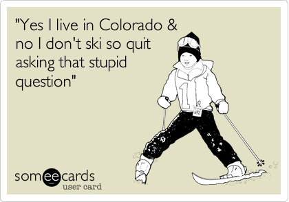 "Yes I live in Colorado %26
no I don't ski so quit
asking that stupid
question"