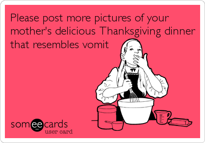 Please post more pictures of your
mother's delicious Thanksgiving dinner
that resembles vomit