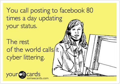 You call posting to facebook 80 times a day updating
your status.  

The rest
of the world calls it
cyber littering. 