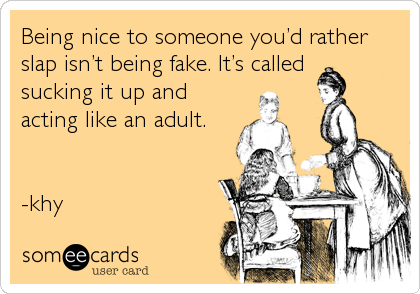 Being nice to someone youâ€™d rather
slap isnâ€™t being fake. Itâ€™s called 
sucking it up and
acting like an adult.


-khy