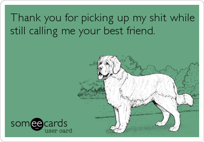 Thank you for picking up my shit while
still calling me your best friend.