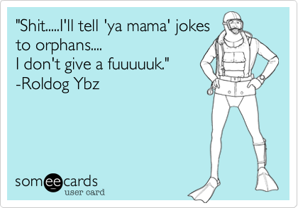 "Shit.....I'll tell 'ya mama' jokes
to orphans.... 
I don't give a fuuuuuk."
-Roldog Ybz

 