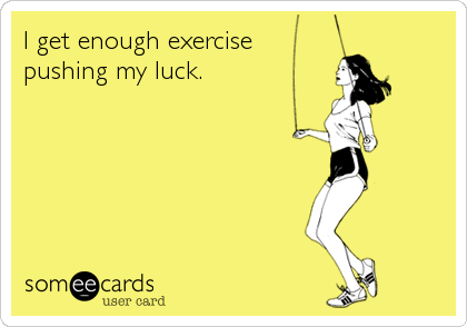 I get enough exercise
pushing my luck.