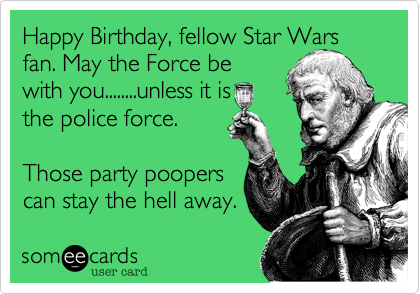 Happy Birthday, fellow Star Wars fan. May the Force be
with you........unless it is
the police force. 

Those party poopers
can stay the hell away.