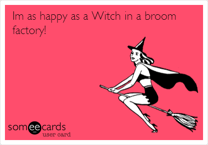 Im as happy as a Witch in a broom
factory! 