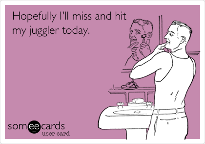 Hopefully I'll miss and hit
my juggler today.
