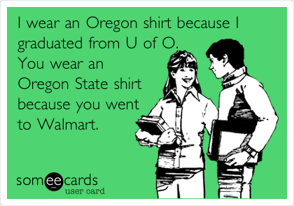 I wear an Oregon shirt because I
graduated from U of O.
You wear an
Oregon State shirt
because you went
to Walmart.