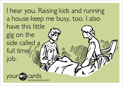 I hear you. Raising kids and running a house keep me busy, too. I also have this little 
gig on the
side called a
full time
job. 