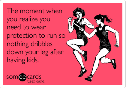 The moment when
you realize you
need to wear
protection to run so
nothing dribbles
down your leg after
having kids.