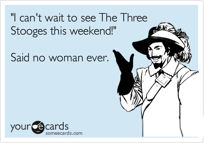 "I can't wait to seeThe Three
Stooges this weekend!"

Said no woman ever.
