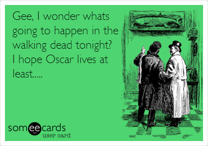 Gee, I wonder whats
going to happen in the
walking dead tonight?
I hope Oscar lives at
least.....