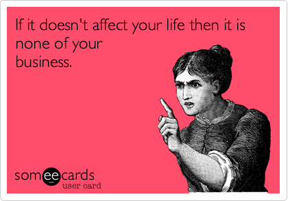 If it doesn't affect your life then it is none of your
business.
