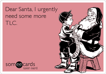 Dear Santa, I urgently
need some more
TLC.