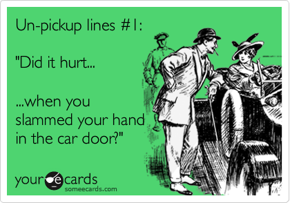 Un-pickup lines %231:

"Did it hurt...

...when you
slammed your hand
in the car door?"