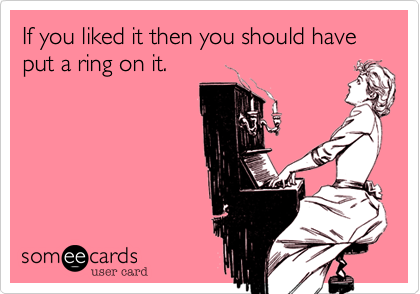 If you liked it then you should have put a ring on it.
