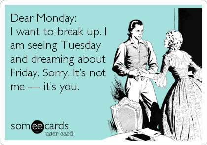 Dear Monday: 
I want to break up. I
am seeing Tuesday
and dreaming about
Friday. Sorry. Itâ€™s not
me â€” itâ€™s you.