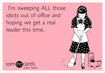  I'm sweeping ALL those
idiots out of office and
hoping we get a real
leader this time.
