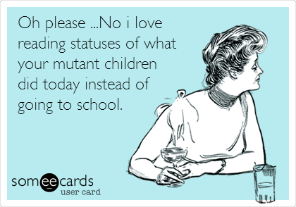 Oh please ...No i love
reading statuses of what
your mutant children
did today instead of
going to school.