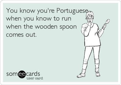 You know you're Portuguese
when you know to run
when the wooden spoon
comes out.