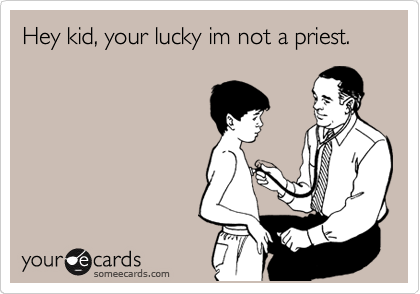 Hey kid, your lucky im not a priest.