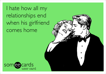 I hate how all my
relationships end
when his girlfriend
comes home 
