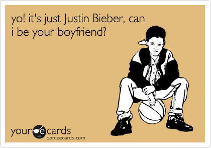 yo! it's just Justin Bieber, can
i be you boyfriend?