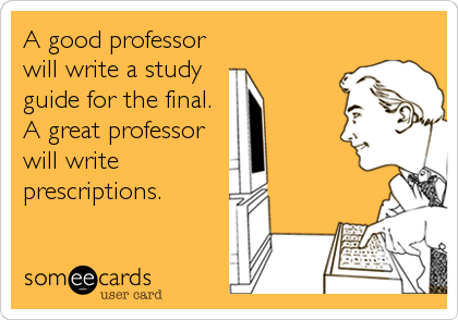 A good professor
will write a study
guide for the final.
A great professor
will write
prescriptions.