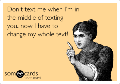 Don't text me when I'm in
the middle of texting
you...now I have to
change my whole text!
