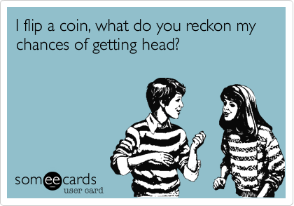 I flip a coin, what do you reckon my chances of getting head?