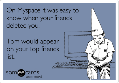 On Myspace it was easy to
know when your friends
deleted you.  

Tom would appear 
on your top friends
list.