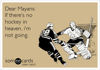 Dear Mayans:
If there's no
hockey in
heaven, i'm
not going.