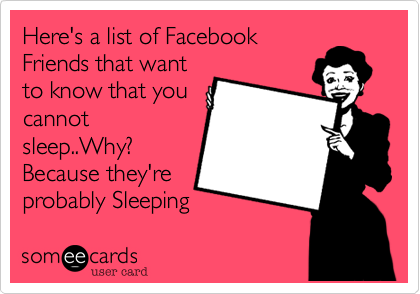 Here's a list of Facebook
Friends that want
to know that you
cannot
sleep..Why?
Beacause they're
probably Sleeping 