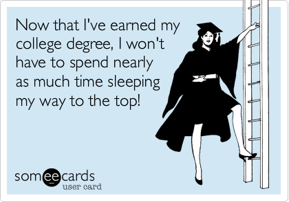 Now that I've earned my
college degree, I won't
have to spend nearly
as much time sleeping
my way to the top!
