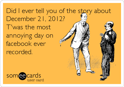 Did I ever tell you of the story about
December 21, 2012? 
T'was the most 
annoying day on 
facebook ever 
recorded.