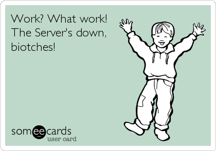 Work? What work!The Server's down,biotches! 
