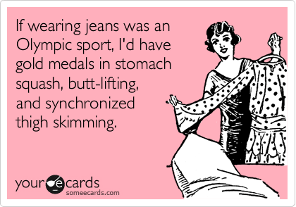 If wearing jeans was an
Olympic sport, I'd have
gold medals in stomach
squash, butt-lifting,
and synchronized
thigh skimming.