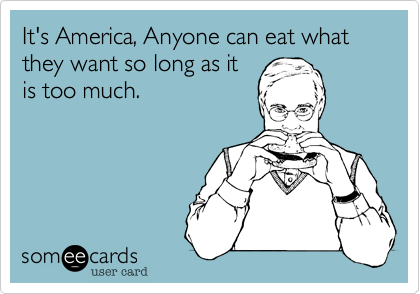 It's America%2C Anyone can eat what they want so long as it
is too much.