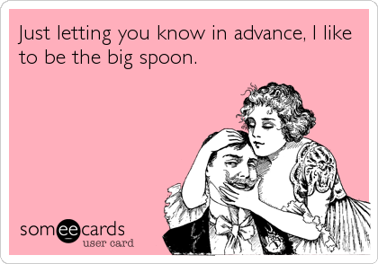 Just letting you know in advance, I like
to be the big spoon.