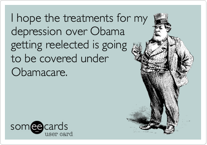 I hope the treatments for my
depression over Obama
getting reelcted is going
to be covered under
Obamacare.