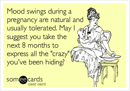 Mood swings during a 
pregnancy are natural and 
usually tolerated. May I
suggest you take the
next 8 months to
express all the "crazy"
you've been hiding%3F