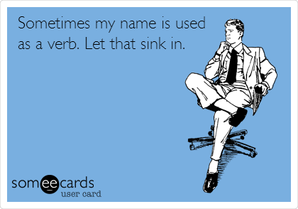 Sometimes my name is used
as a verb. Let that sink in.